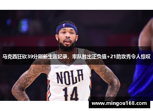 马克西狂砍39分刷新生涯纪录，率队胜出正负值+21助攻秀令人惊叹